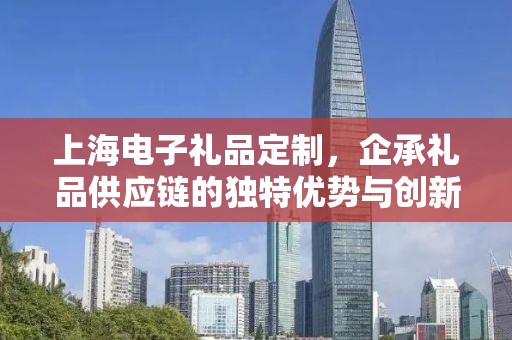 上海电子礼品定制，企承礼品供应链的独特优势与创新服务